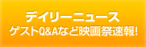 デイリーニュース ゲストQ&Aなど映画祭速報！