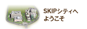 SKIPシティへようこそ